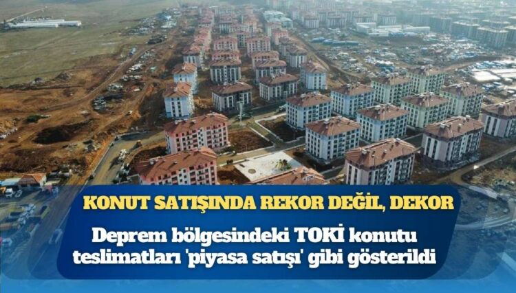 Satış değil, sosyal transfer: Deprem bölgesindeki TOKİ konutu teslimatları ‘piyasa satışı’ gibi gösterildi