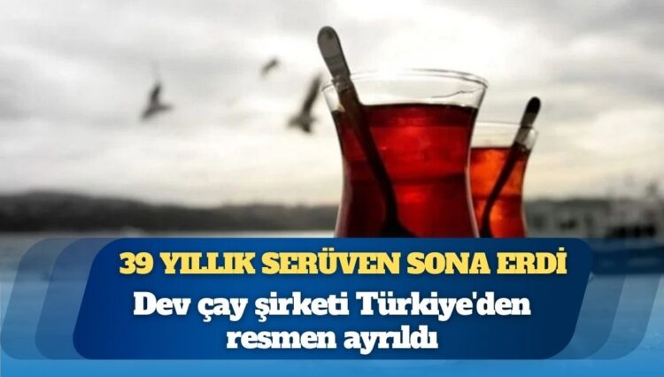 39 yıllık serüven sona erdi: Dev çay şirketi Türkiye’den resmen ayrıldı