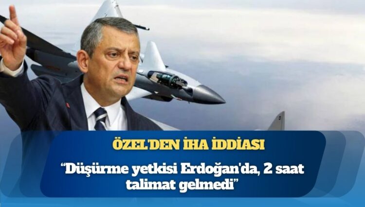 Özel’den İHA iddiası: Düşürme yetkisi Erdoğan’da, 2 saat talimat gelmedi
