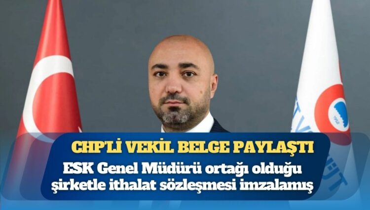 CHP’li vekil belge paylaştı: ESK Genel Müdürü ortağı olduğu şirketle ithalat sözleşmesi imzalamış