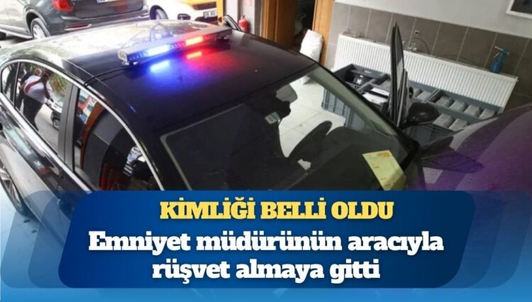 O iş insanının kimliği belli oldu: Emniyet müdürünün aracıyla rüşvet almaya gitti