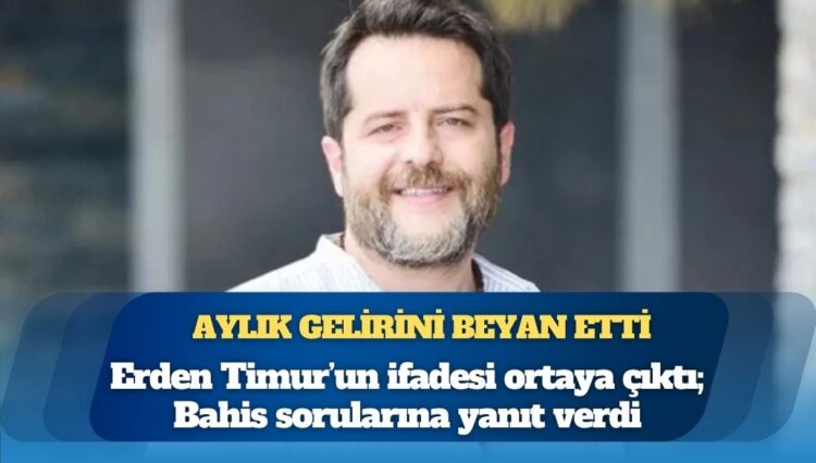 Erden Timur’un ifadesi ortaya çıktı: Bahis sorularına yanıt verdi, aylık gelirini de beyan etti