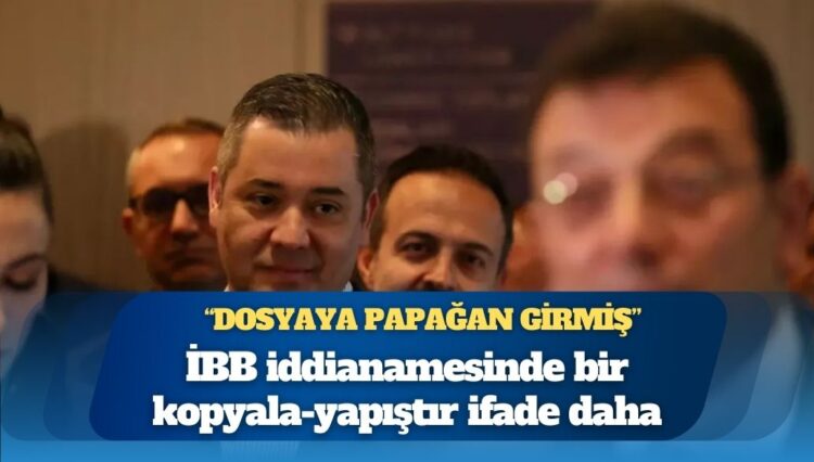 İBB iddianamesinde bir kopyala-yapıştır ifade daha: “Dosyaya papağan girmiş”