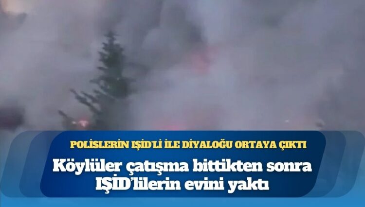Polislerin IŞİD’li ile diyaloğu ortaya çıktı: Köylüler çatışma bittikten sonra IŞİD’lilerin evini yaktı
