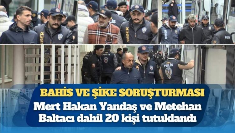 Futbolda bahis ve şike soruşturması: Mert Hakan Yandaş ve Metehan Baltacı dahil 20 kişi tutuklandı