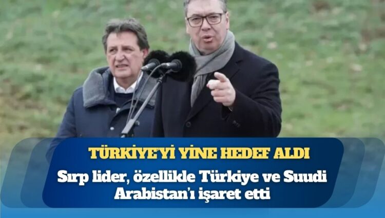 Türkiye’yi yine hedef aldı: Sırp lider Vucic, özellikle Türkiye ve Suudi Arabistan’ı işaret etti