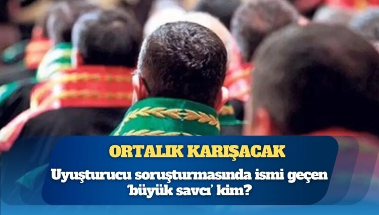 Ortalık karışacak: Uyuşturucu soruşturmasında ismi geçen ‘büyük savcı’ kim?