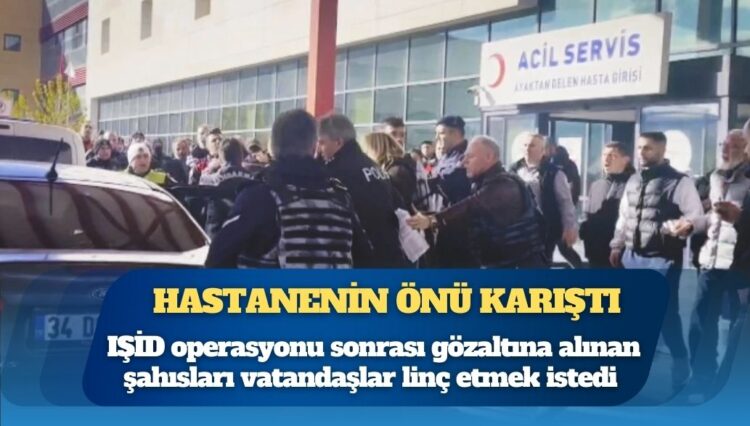 Hastane önünde sinir harbi: Yalova’daki IŞİD operasyonu sonrası hastaneye getirilen şahıslar linç edilmek istendi