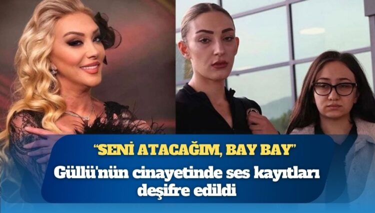 Güllü’nün cinayetinde ses kayıtları deşifre edildi: Kızı “Seni atacağım, bay bay” demiş