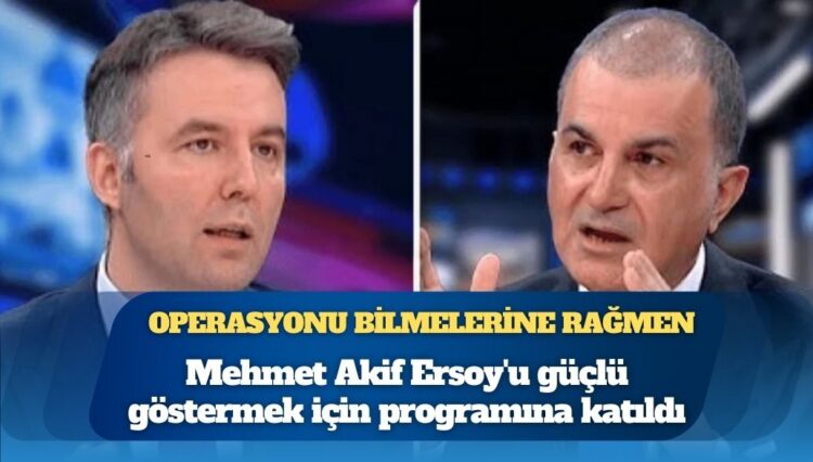 AKP Sözcüsü Ömer Çelik, operasyon yapılacağını bilmelerine rağmen Mehmet Akif Ersoy’u güçlü göstermek için programına katıldı