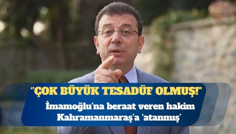 Ekrem İmamoğlu’na beraat veren hakim Kahramanmaraş’a ‘atanmış’