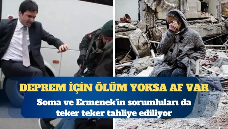 Deprem için ölüm yoksa af var: Soma ve Ermenek’in sorumluları ise teker teker çıkıyor