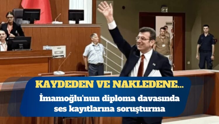 Ekrem İmamoğlu’nun diploma davasında ses kayıtlarına soruşturma