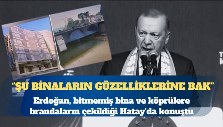 Erdoğan, bitmemiş bina ve köprülere brandaların çekildiği Hatay’da konuştu: Şu binaların güzelliklerine bak