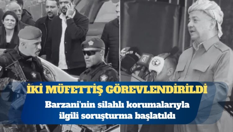 Barzani’nin silahlı korumalarıyla ilgili soruşturma başlatıldı: İki müfettiş görevlendirildi