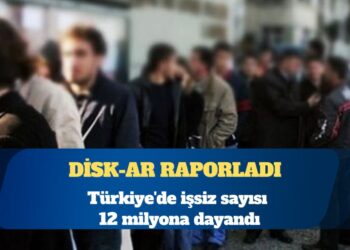 DİSK-AR duyurdu: Türkiye’de işsiz sayısı 12 milyona dayandı