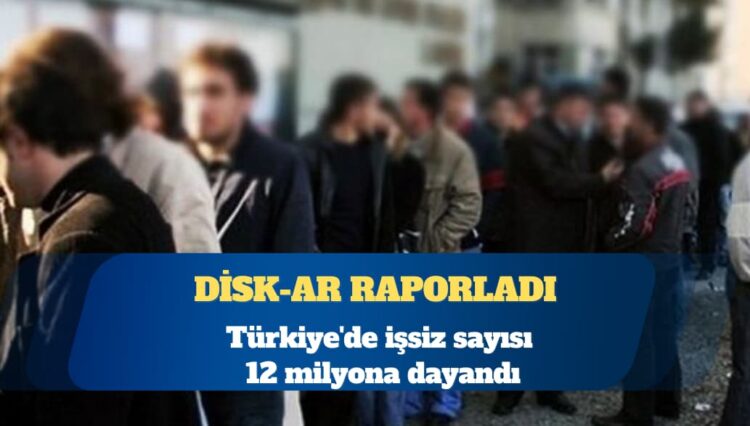DİSK-AR duyurdu: Türkiye’de işsiz sayısı 12 milyona dayandı