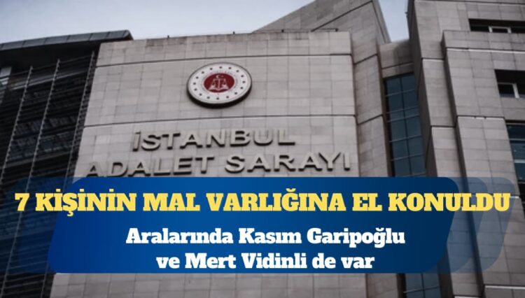 Aralarında Kasım Garipoğlu ve Mert Vidinli’nin de olduğu 7 kişinin mal varlığına el konuldu