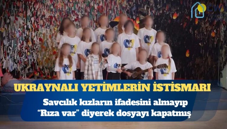 Ukraynalı yetimler istismar edilmişti: Savcılık kızların ifadesini almayıp “Rıza var” diyerek dosyayı kapatmış