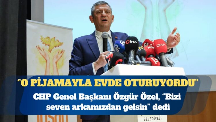 CHP Genel Başkanı Özgür Özel: “O pijamayla evde oturuyordu” diyeceklerimizden mi olacaksın?