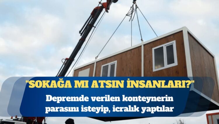 Depremde verilen konteynerin parasını isteyip, icralık yaptılar