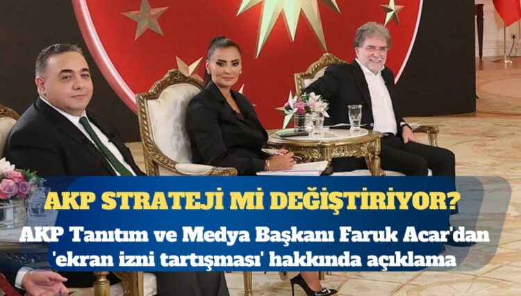 AKP strateji mi değiştiriyor? AKP Tanıtım ve Medya Başkanı Faruk Acar’dan ‘ekran izni tartışması’ hakkında açıklama