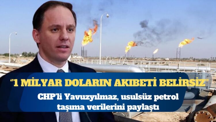 CHP’li Yavuzyılmaz, usulsüz petrol taşıma verilerini paylaştı: 1 Milyar doların akıbeti belirsiz