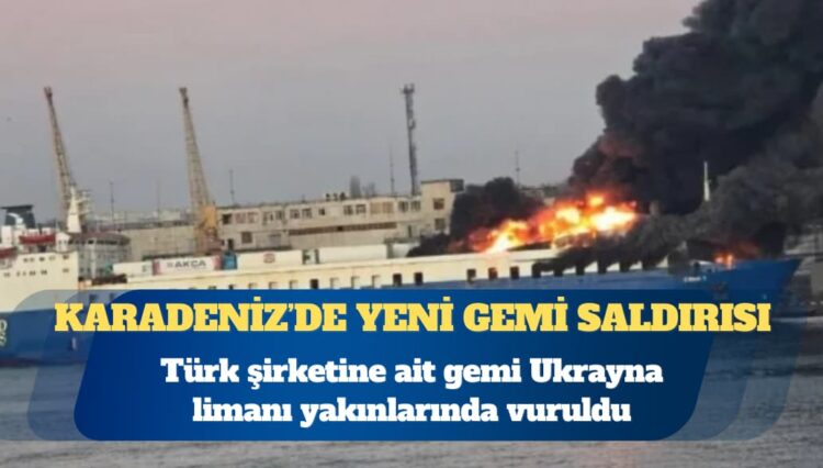 Türk şirketine ait gemi Ukrayna limanı yakınlarında vuruldu