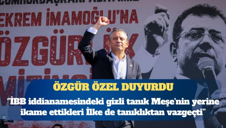 Özgür Özel duyurdu: İBB iddianamesindeki gizli tanık ‘İlke’, ifadesini geri çekti