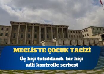 Meclis’te çocuk tacizi: Üç kişi tutuklandı, bir kişi adli kontrolle serbest
