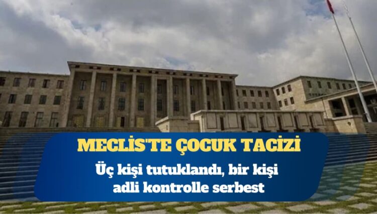 Meclis’te çocuk tacizi: Üç kişi tutuklandı, bir kişi adli kontrolle serbest