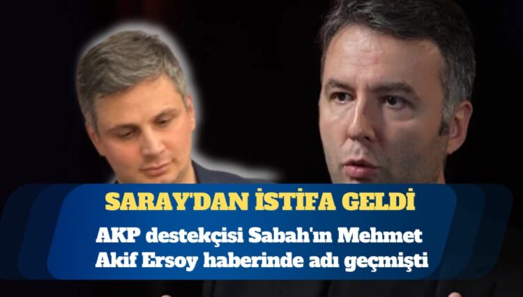 AKP destekçisi Sabah’ın Mehmet Akif Ersoy haberinde adı geçmişti: Saray’dan istifa geldi