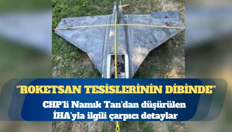 CHP’li Namık Tan’dan düşürülen İHA’yla ilgili çarpıcı detaylar: ROKETSAN tesislerinin dibinde