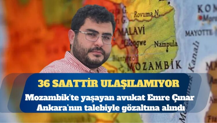 Mozambik’te yaşayan avukat Emre Çınar, Ankara’nın talebiyle gözaltına alındı