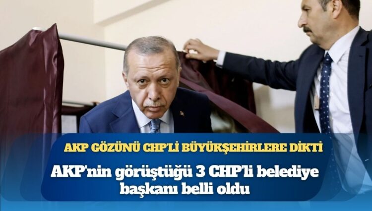 AKP’nin görüştüğü 3 CHP’li belediye başkanı belli oldu