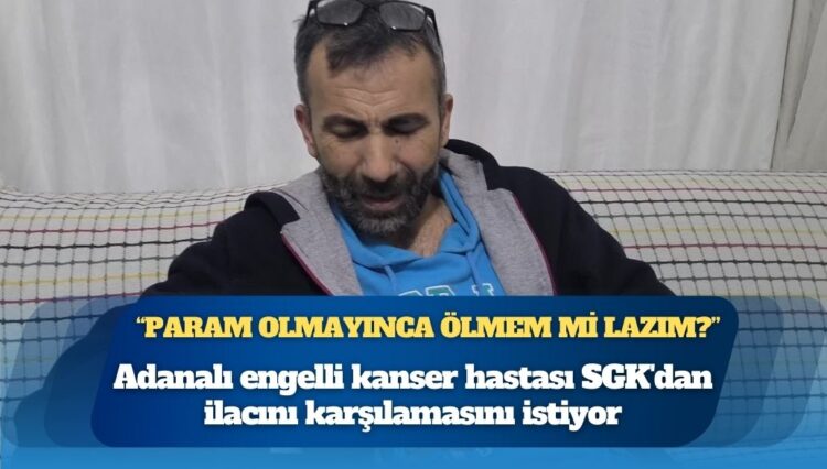 Adanalı engelli kanser hastası SGK’dan ilacını karşılamasını istiyor: “Gariban insanın yaşamaya hakkı yok mu?”
