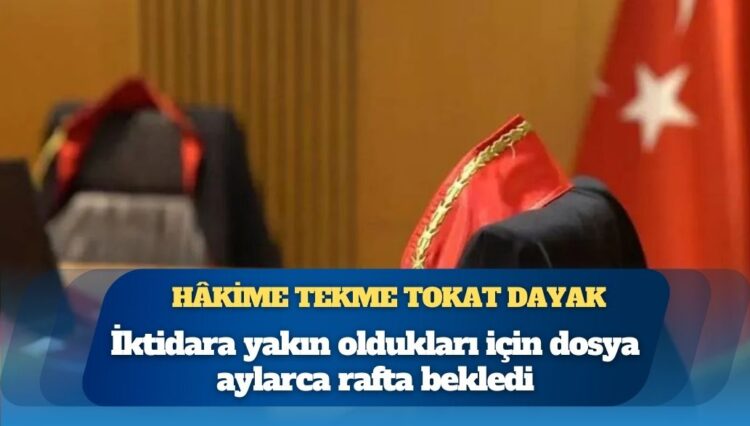 Hâkime tekme tokat dayak: Alıkoydukları hâkimi dövdüler, iktidara yakın oldukları için dosya aylarca rafta bekledi
