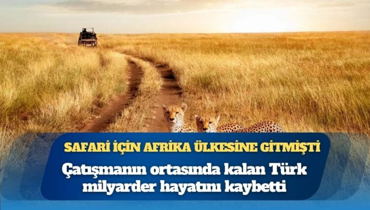 Safari için Afrika ülkesine gitmişti: Çatışmanın ortasında kalan Türk milyarder hayatını kaybetti
