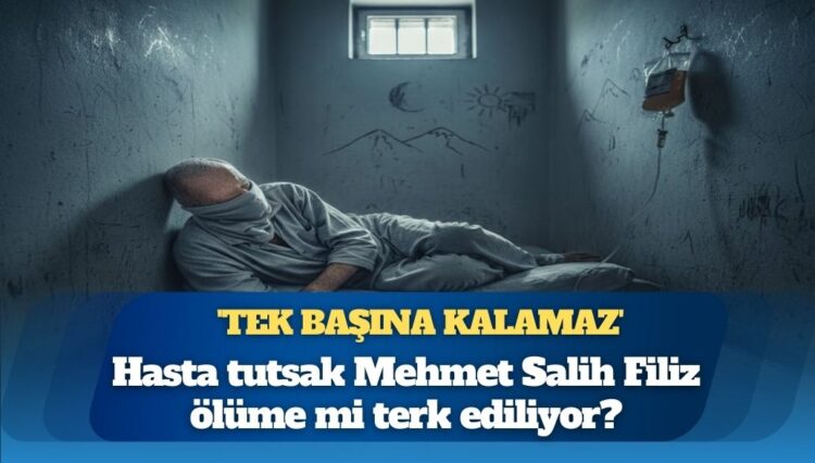 ‘Tek başına kalamaz’ raporuna rağmen hücrede: Hasta tutsak Mehmet Salih Filiz ölüme mi terk ediliyor?