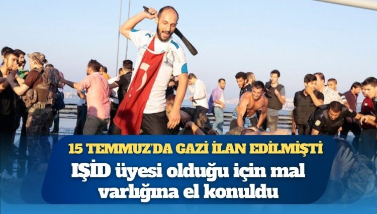 15 Temmuz’da gazi ilan edilmişti: IŞİD üyesi olduğu için mal varlığına el konuldu
