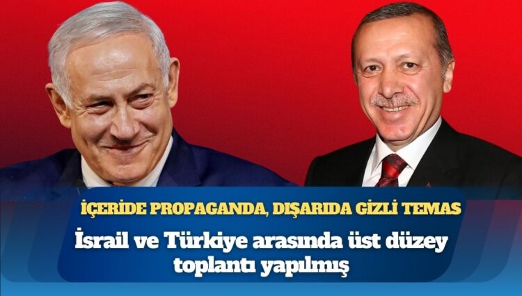 İçeride propaganda, dışarıda gizli temas: İsrail ve Türkiye arasında üst düzey toplantı yapılmış