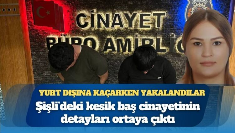 Şişli’deki kesik baş cinayetinin detayları ortaya çıktı: 2’si yurt dışına kaçarken yakalandı, 3 kişi gözaltında