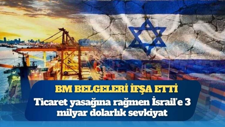 BM belgeleri ifşa etti: Ticaret yasağına rağmen İsrail’e 3 milyar dolarlık sevkiyat