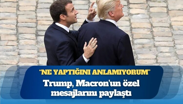 Trump, Macron’un özel mesajlarını paylaştı: Ne yaptığını anlamıyorum