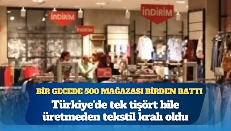 Türkiye’de tek tişört bile üretmeden tekstil kralı oldu: Bir gecede 500 mağazası birden battı