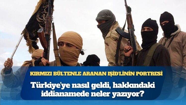 Kırmızı bültenle aranan IŞİD’linin portresi: Türkiye’ye nasıl geldi, hakkındaki iddianamede neler yazıyor?