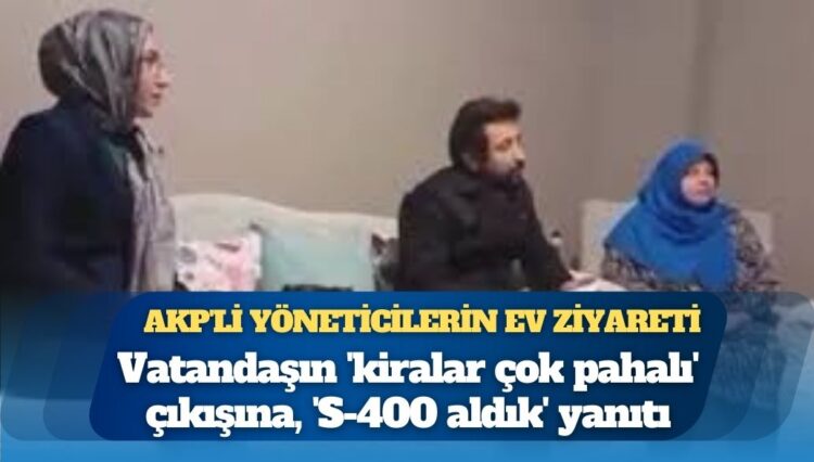 AKP’li yöneticilerin ev ziyareti: Vatandaşın ‘kiralar çok pahalı’ çıkışına, ‘S-400 aldık’ yanıtı
