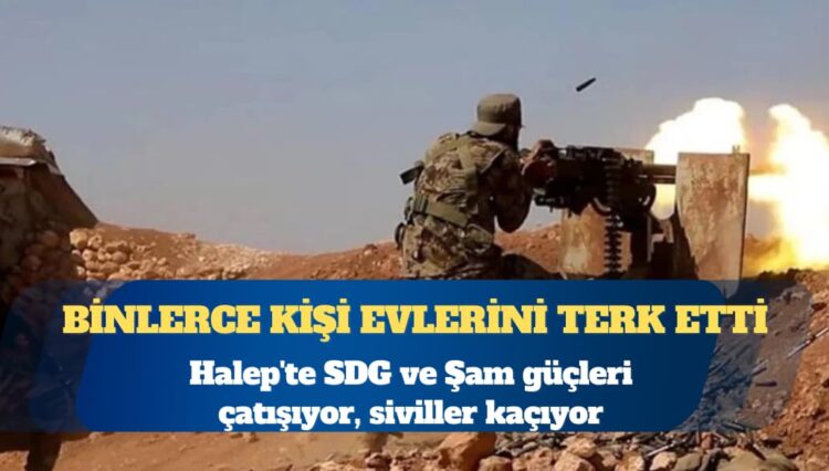 Halep’te SDG ve Şam güçleri çatışıyor, siviller kaçıyor
