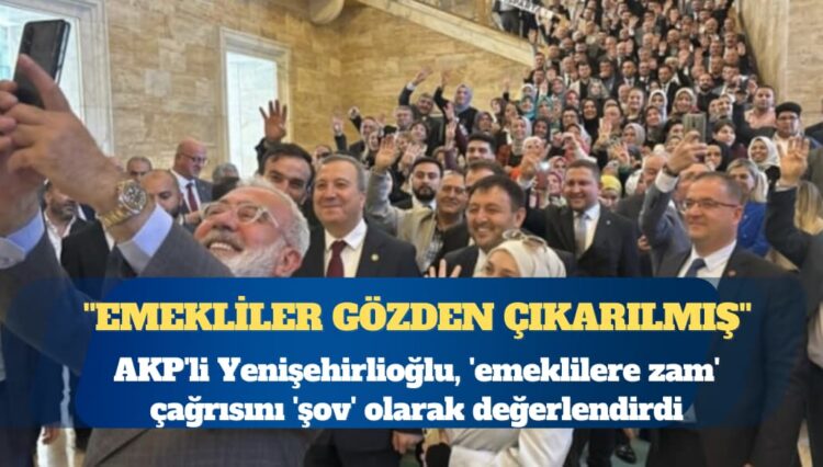 AKP’li Bahadır Yenişehirlioğlu, ’emeklilere zam’ çağrısını ‘şov’ olarak değerlendirdi