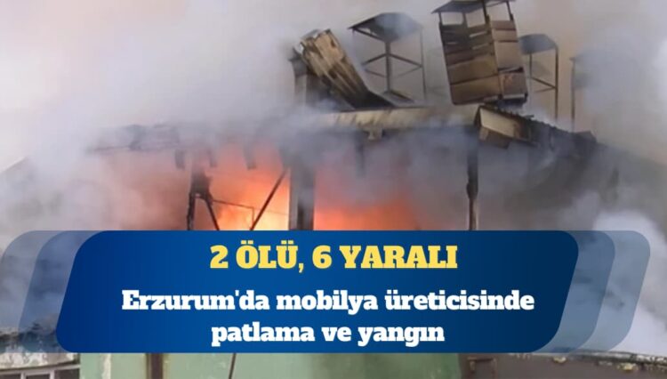 Erzurum’da mobilya üreticisinde patlama ve yangın: 2 ölü, 6 yaralı